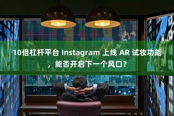 10倍杠杆平台 Instagram 上线 AR 试妆功能，能否开启下一个风口？