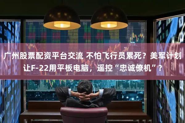 广州股票配资平台交流 不怕飞行员累死？美军计划让F-22用平板电脑，遥控“忠诚僚机”？