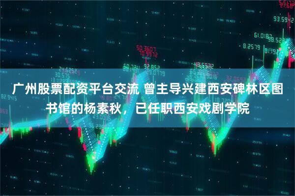 广州股票配资平台交流 曾主导兴建西安碑林区图书馆的杨素秋，已任职西安戏剧学院