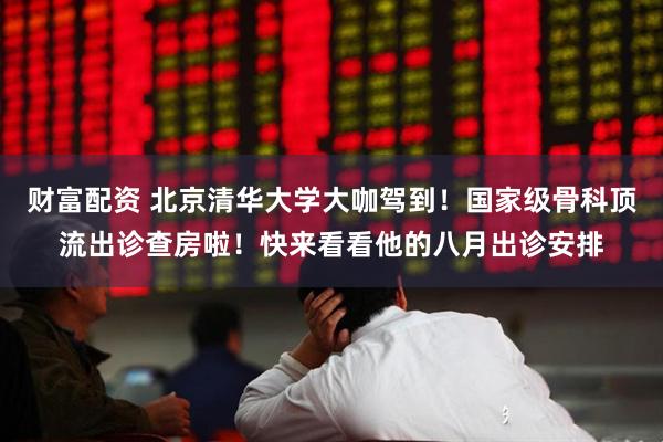 财富配资 北京清华大学大咖驾到！国家级骨科顶流出诊查房啦！快来看看他的八月出诊安排