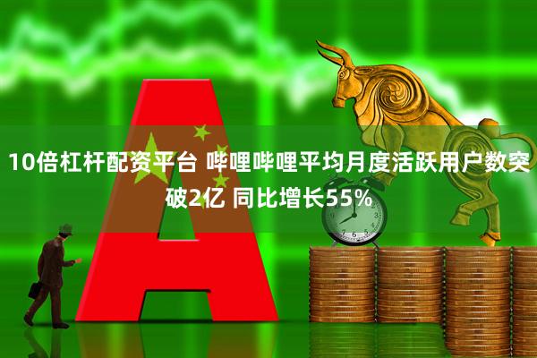 10倍杠杆配资平台 哔哩哔哩平均月度活跃用户数突破2亿 同比增长55%