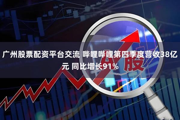 广州股票配资平台交流 哔哩哔哩第四季度营收38亿元 同比增长91%