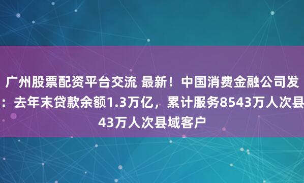 广州股票配资平台交流 最新！中国消费金融公司发展报告：去年末贷款余额1.3万亿，累计服务8543万人次县域客户