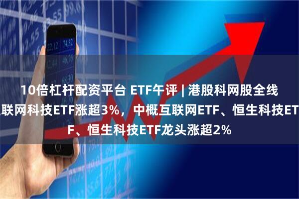 10倍杠杆配资平台 ETF午评 | 港股科网股全线回暖，恒生互联网科技ETF涨超3%，中概互联网ETF、恒生科技ETF龙头涨超2%