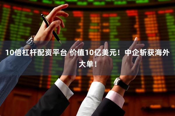 10倍杠杆配资平台 价值10亿美元！中企斩获海外大单！