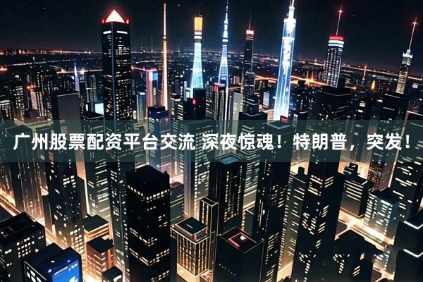 广州股票配资平台交流 深夜惊魂！特朗普，突发！