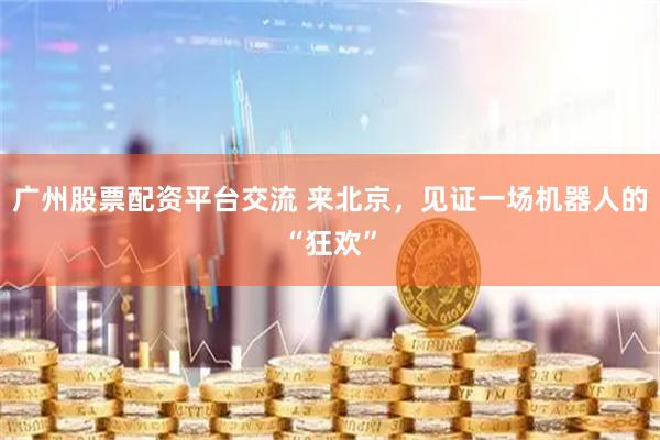 广州股票配资平台交流 来北京，见证一场机器人的“狂欢”