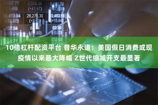 10倍杠杆配资平台 普华永道：美国假日消费或现疫情以来最大降幅 Z世代缩减开支最显著