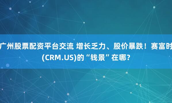 广州股票配资平台交流 增长乏力、股价暴跌！赛富时(CRM.US)的“钱景”在哪？