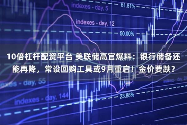 10倍杠杆配资平台 美联储高官爆料：银行储备还能再降，常设回购工具或9月重启！金价要跌？