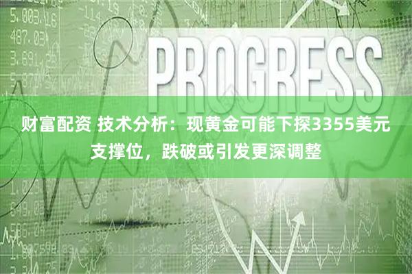 财富配资 技术分析：现黄金可能下探3355美元支撑位，跌破或引发更深调整