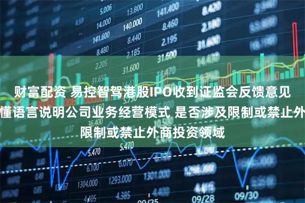 财富配资 易控智驾港股IPO收到证监会反馈意见：用通俗易懂语言说明公司业务经营模式 是否涉及限制或禁止外商投资领域