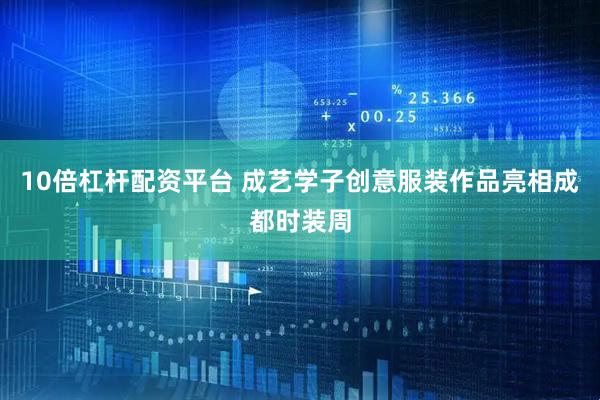 10倍杠杆配资平台 成艺学子创意服装作品亮相成都时装周