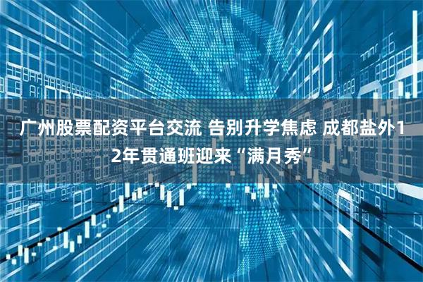 广州股票配资平台交流 告别升学焦虑 成都盐外12年贯通班迎来“满月秀”