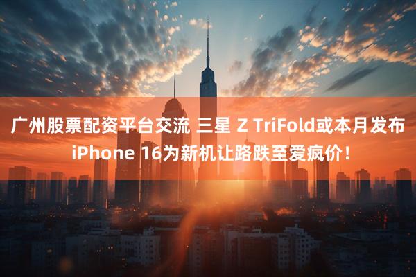 广州股票配资平台交流 三星 Z TriFold或本月发布 iPhone 16为新机让路跌至爱疯价！