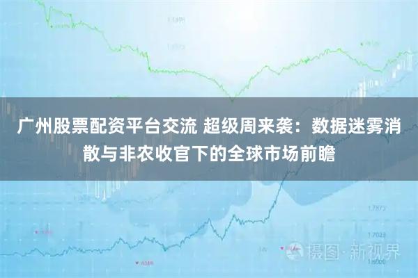 广州股票配资平台交流 超级周来袭：数据迷雾消散与非农收官下的全球市场前瞻