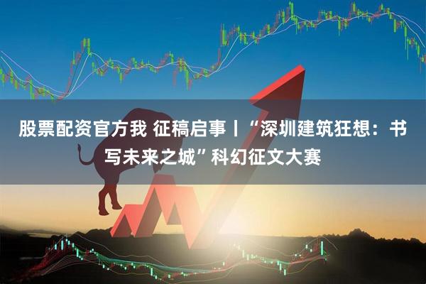 股票配资官方我 征稿启事丨“深圳建筑狂想：书写未来之城”科幻征文大赛