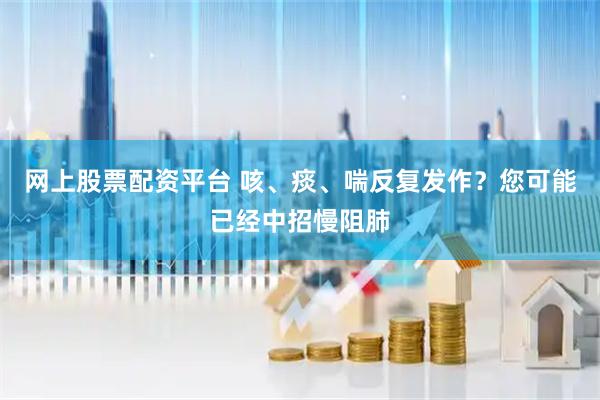 网上股票配资平台 咳、痰、喘反复发作？您可能已经中招慢阻肺