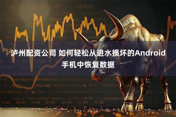 泸州配资公司 如何轻松从进水损坏的Android手机中恢复数据