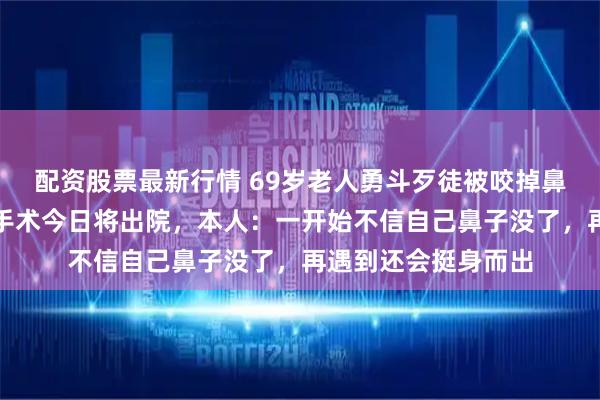 配资股票最新行情 69岁老人勇斗歹徒被咬掉鼻子，已完成第一次手术今日将出院，本人：一开始不信自己鼻子没了，再遇到还会挺身而出