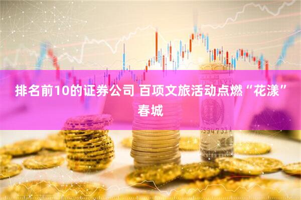 排名前10的证券公司 百项文旅活动点燃“花漾”春城