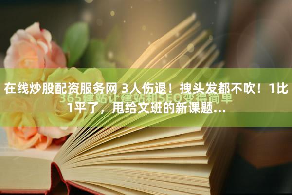 在线炒股配资服务网 3人伤退！拽头发都不吹！1比1平了，甩给文班的新课题...