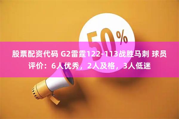股票配资代码 G2雷霆122-113战胜马刺 球员评价：6人优秀，2人及格，3人低迷
