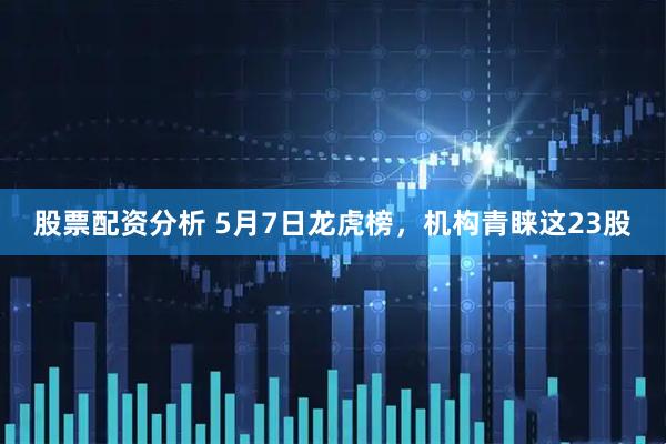 股票配资分析 5月7日龙虎榜，机构青睐这23股