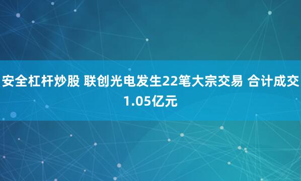 安全杠杆炒股 联创光电发生22笔大宗交易 合计成交1.05亿元